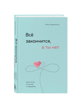 Все закончится, а ты нет. Книга силы, утешения и поддержки Автор: О.Примаченко