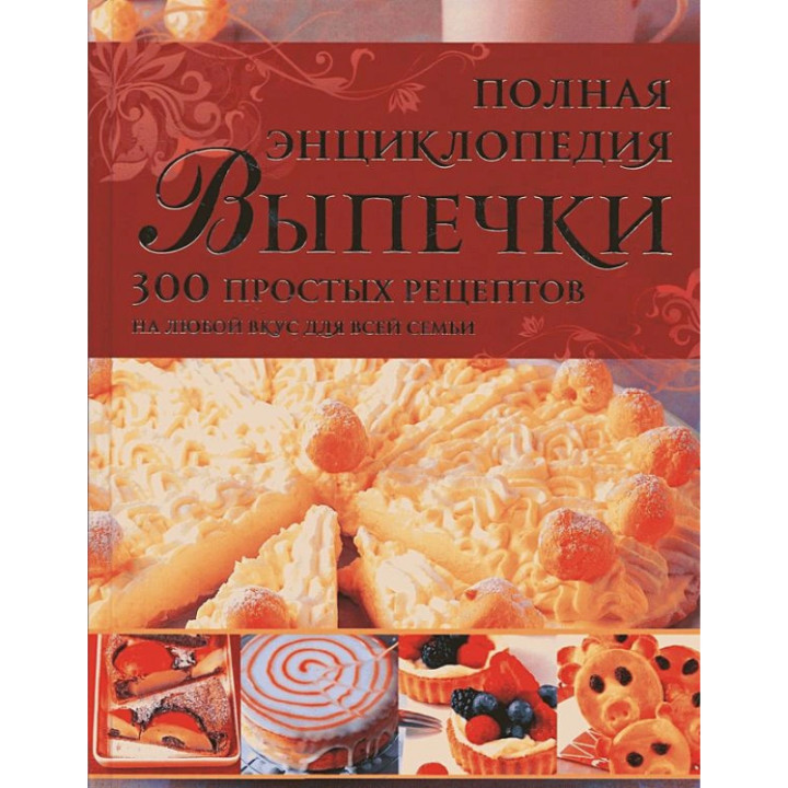 Полная энциклопедия Выпечки 300 простых рецептов на любой вкус для всей семьи