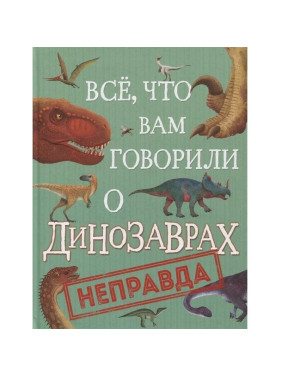 Все, что вам говорили о динозаврах, - неправда!