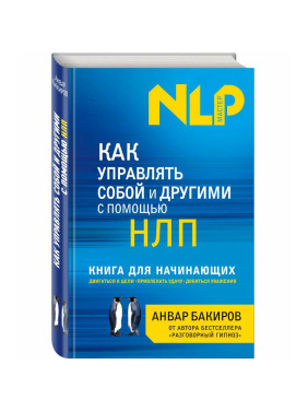 Как управлять собой и другими с помощью НЛП. Книга для начинающих. А.К.Бакиров