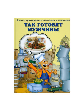 Так готовят мужчины. Книга кулинарных рецептов и секретов 