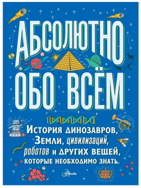Абсолютно обо всем. История динозавров, Земли, цивилизаций, роботов и других вещей, которые необходимо знать